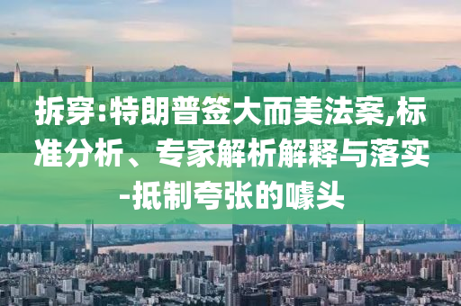 拆穿:特朗普簽大而美法案,標準分析、專家解析解釋與落實-抵制夸張的噱頭