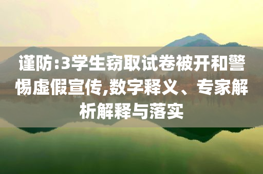 謹(jǐn)防:3學(xué)生竊取試卷被開和警惕虛假宣傳,數(shù)字釋義、專家解析解釋與落實