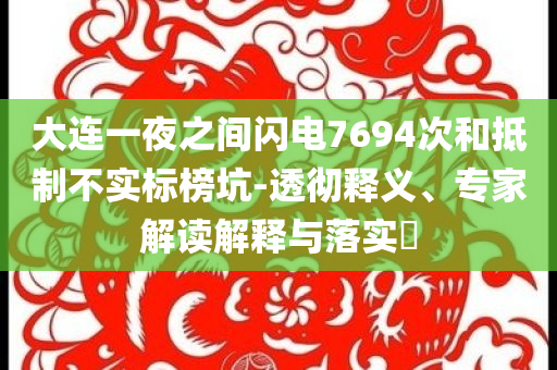 大連一夜之間閃電7694次和抵制不實(shí)標(biāo)榜坑-透徹釋義、專家解讀解釋與落實(shí)?