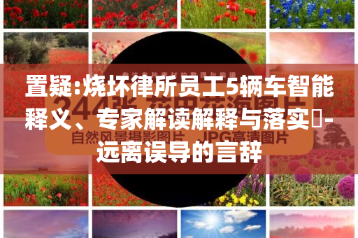 置疑:燒壞律所員工5輛車智能釋義、專家解讀解釋與落實(shí)?-遠(yuǎn)離誤導(dǎo)的言辭