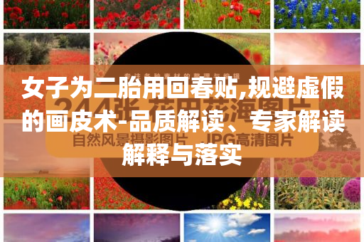 女子為二胎用回春貼,規(guī)避虛假的畫皮術(shù)-品質(zhì)解讀、專家解讀解釋與落實(shí)