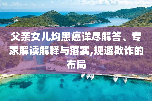 父親女兒均患癌詳盡解答、專家解讀解釋與落實(shí),規(guī)避欺詐的布局