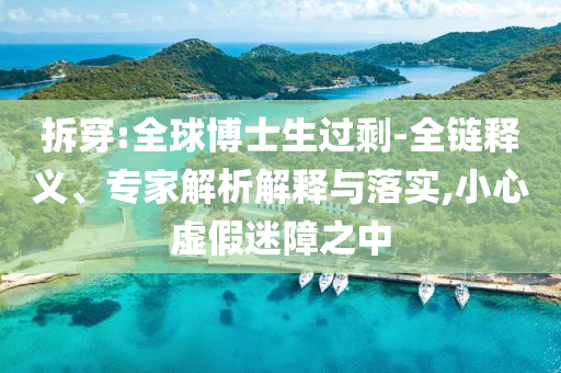 拆穿:全球博士生過剩-全鏈釋義、專家解析解釋與落實(shí),小心虛假迷障之中
