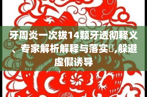 牙周炎一次拔14顆牙透徹釋義、專家解析解釋與落實(shí)?,躲避虛假誘導(dǎo)