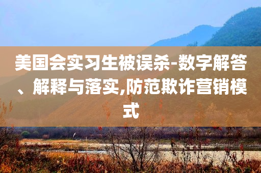 美國(guó)會(huì)實(shí)習(xí)生被誤殺-數(shù)字解答、解釋與落實(shí),防范欺詐營(yíng)銷模式