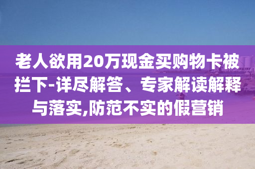 老人欲用20萬(wàn)現(xiàn)金買購(gòu)物卡被攔下-詳盡解答、專家解讀解釋與落實(shí),防范不實(shí)的假營(yíng)銷