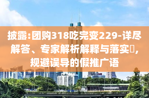 披露:團(tuán)購(gòu)318吃完變229-詳盡解答、專(zhuān)家解析解釋與落實(shí)?,規(guī)避誤導(dǎo)的假推廣語(yǔ)