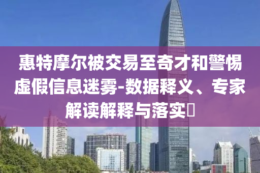 惠特摩爾被交易至奇才和警惕虛假信息迷霧-數(shù)據(jù)釋義、專家解讀解釋與落實?