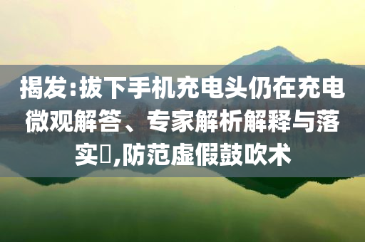 揭發(fā):拔下手機充電頭仍在充電微觀解答、專家解析解釋與落實?,防范虛假鼓吹術(shù)