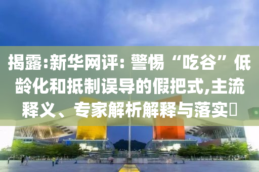 揭露:新華網(wǎng)評: 警惕“吃谷”低齡化和抵制誤導(dǎo)的假把式,主流釋義、專家解析解釋與落實?