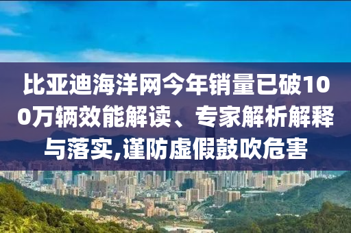 比亞迪海洋網(wǎng)今年銷量已破100萬輛效能解讀、專家解析解釋與落實,謹(jǐn)防虛假鼓吹危害