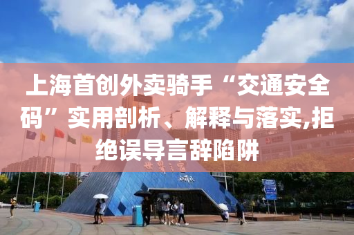 上海首創(chuàng)外賣騎手“交通安全碼”實(shí)用剖析、解釋與落實(shí),拒絕誤導(dǎo)言辭陷阱