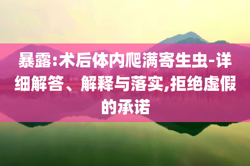 暴露:術(shù)后體內(nèi)爬滿寄生蟲-詳細(xì)解答、解釋與落實(shí),拒絕虛假的承諾