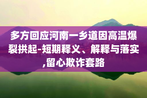 多方回應(yīng)河南一鄉(xiāng)道因高溫爆裂拱起-短期釋義、解釋與落實(shí),留心欺詐套路