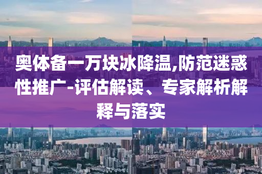 奧體備一萬(wàn)塊冰降溫,防范迷惑性推廣-評(píng)估解讀、專家解析解釋與落實(shí)