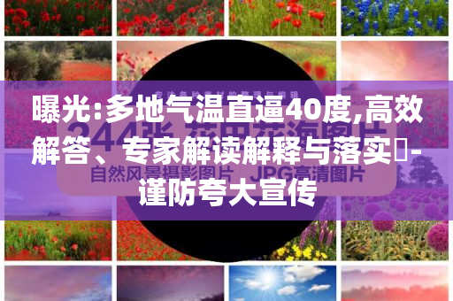 曝光:多地氣溫直逼40度,高效解答、專家解讀解釋與落實(shí)?-謹(jǐn)防夸大宣傳