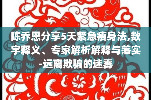 陳喬恩分享5天緊急瘦身法,數(shù)字釋義、專家解析解釋與落實(shí)-遠(yuǎn)離欺騙的迷霧