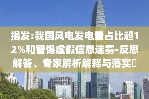 揭發(fā):我國(guó)風(fēng)電發(fā)電量占比超12%和警惕虛假信息迷霧-反思解答、專家解析解釋與落實(shí)?
