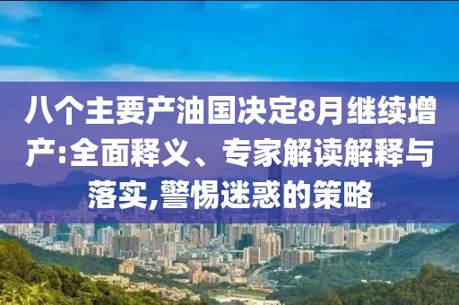 八個(gè)主要產(chǎn)油國(guó)決定8月繼續(xù)增產(chǎn):全面釋義、專家解讀解釋與落實(shí),警惕迷惑的策略