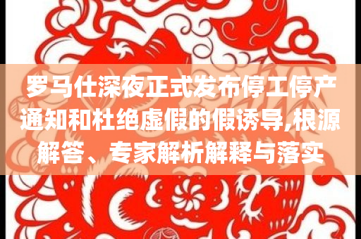 羅馬仕深夜正式發(fā)布停工停產(chǎn)通知和杜絕虛假的假誘導(dǎo),根源解答、專家解析解釋與落實(shí)