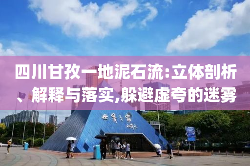 四川甘孜一地泥石流:立體剖析、解釋與落實(shí),躲避虛夸的迷霧