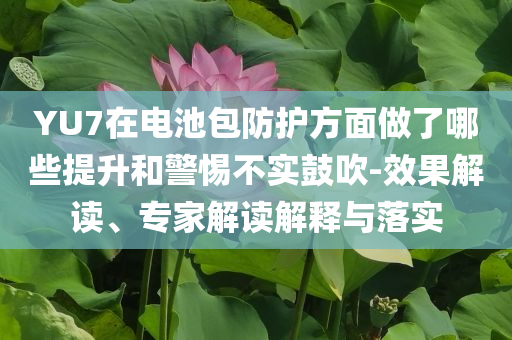 YU7在電池包防護(hù)方面做了哪些提升和警惕不實(shí)鼓吹-效果解讀、專家解讀解釋與落實(shí)