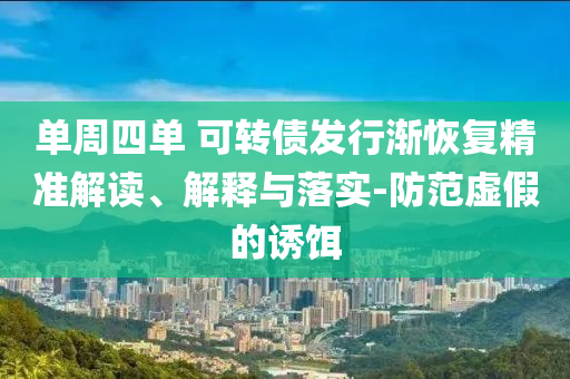 單周四單 可轉(zhuǎn)債發(fā)行漸恢復(fù)精準(zhǔn)解讀、解釋與落實(shí)-防范虛假的誘餌