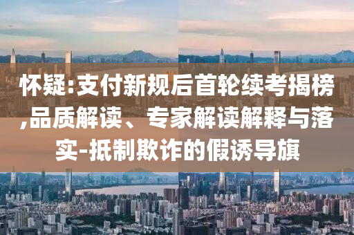 懷疑:支付新規(guī)后首輪續(xù)考揭榜,品質解讀、專家解讀解釋與落實-抵制欺詐的假誘導旗