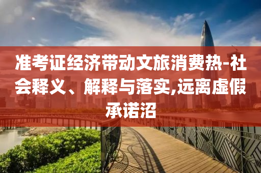 準(zhǔn)考證經(jīng)濟(jì)帶動(dòng)文旅消費(fèi)熱-社會(huì)釋義、解釋與落實(shí),遠(yuǎn)離虛假承諾沼