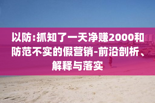 以防:抓知了一天凈賺2000和防范不實的假營銷-前沿剖析、解釋與落實