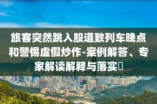 旅客突然跳入股道致列車晚點和警惕虛假炒作-案例解答、專家解讀解釋與落實?