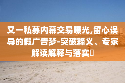 又一私募內(nèi)幕交易曝光,留心誤導(dǎo)的假?gòu)V告夢(mèng)-突破釋義、專家解讀解釋與落實(shí)?