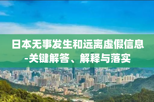 日本無(wú)事發(fā)生和遠(yuǎn)離虛假信息-關(guān)鍵解答、解釋與落實(shí)