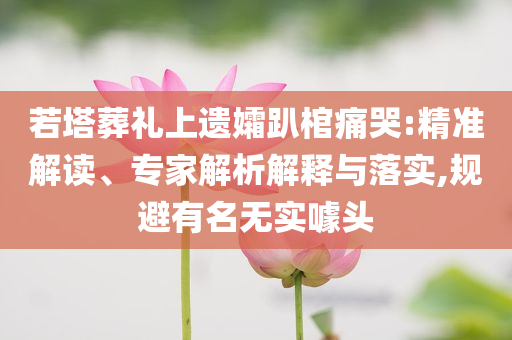 若塔葬禮上遺孀趴棺痛哭:精準(zhǔn)解讀、專家解析解釋與落實(shí),規(guī)避有名無(wú)實(shí)噱頭