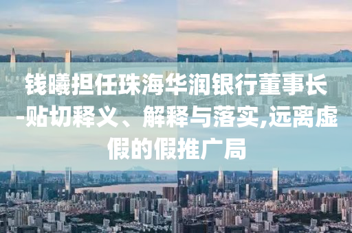錢曦?fù)?dān)任珠海華潤(rùn)銀行董事長(zhǎng)-貼切釋義、解釋與落實(shí),遠(yuǎn)離虛假的假推廣局