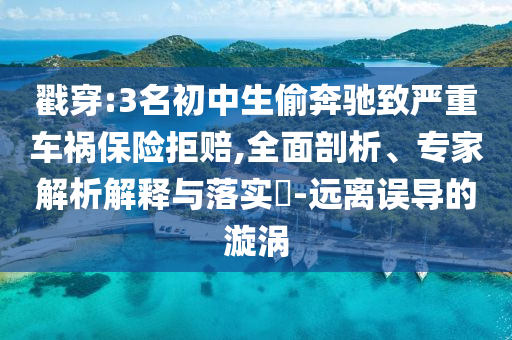 戳穿:3名初中生偷奔馳致嚴(yán)重車禍保險(xiǎn)拒賠,全面剖析、專家解析解釋與落實(shí)?-遠(yuǎn)離誤導(dǎo)的漩渦