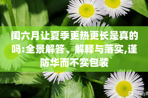 閏六月讓夏季更熱更長(zhǎng)是真的嗎:全景解答、解釋與落實(shí),謹(jǐn)防華而不實(shí)包裝