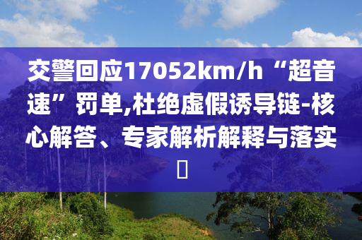 交警回應(yīng)17052km/h“超音速”罰單,杜絕虛假誘導(dǎo)鏈-核心解答、專家解析解釋與落實(shí)?