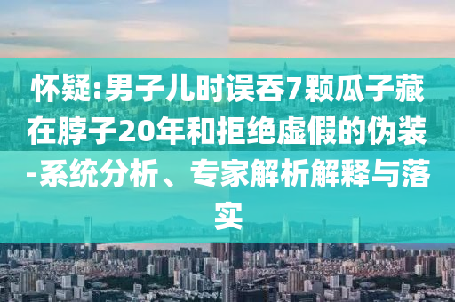 懷疑:男子兒時(shí)誤吞7顆瓜子藏在脖子20年和拒絕虛假的偽裝-系統(tǒng)分析、專家解析解釋與落實(shí)