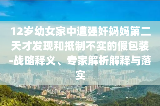 12歲幼女家中遭強(qiáng)奸媽媽第二天才發(fā)現(xiàn)和抵制不實(shí)的假包裝-戰(zhàn)略釋義、專家解析解釋與落實(shí)