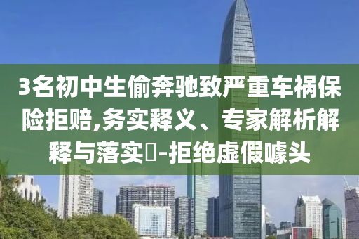 3名初中生偷奔馳致嚴(yán)重車(chē)禍保險(xiǎn)拒賠,務(wù)實(shí)釋義、專(zhuān)家解析解釋與落實(shí)?-拒絕虛假噱頭