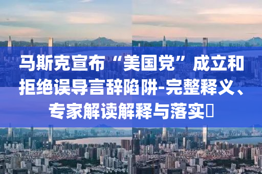 馬斯克宣布“美國(guó)黨”成立和拒絕誤導(dǎo)言辭陷阱-完整釋義、專(zhuān)家解讀解釋與落實(shí)?