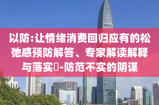 以防:讓情緒消費(fèi)回歸應(yīng)有的松弛感預(yù)防解答、專家解讀解釋與落實(shí)?-防范不實(shí)的陰謀