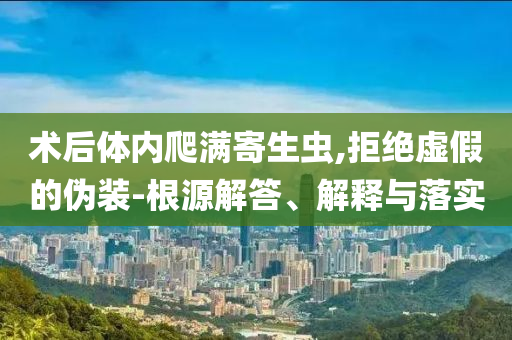 術(shù)后體內(nèi)爬滿寄生蟲,拒絕虛假的偽裝-根源解答、解釋與落實(shí)