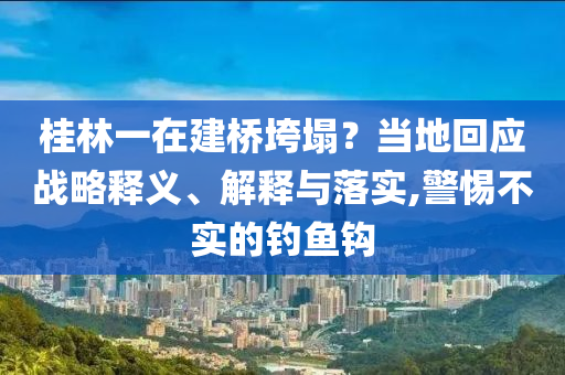 桂林一在建橋垮塌？當(dāng)?shù)鼗貞?yīng)戰(zhàn)略釋義、解釋與落實(shí),警惕不實(shí)的釣魚鉤