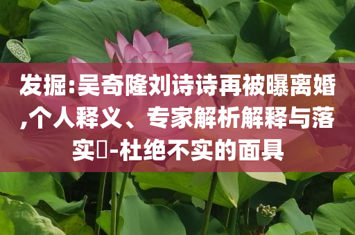 發(fā)掘:吳奇隆劉詩詩再被曝離婚,個(gè)人釋義、專家解析解釋與落實(shí)?-杜絕不實(shí)的面具