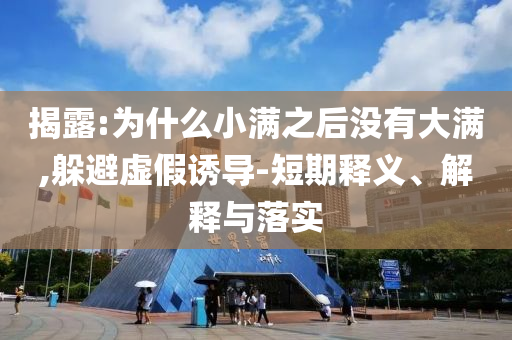 揭露:為什么小滿之后沒有大滿,躲避虛假誘導(dǎo)-短期釋義、解釋與落實(shí)