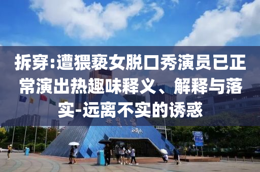 拆穿:遭猥褻女脫口秀演員已正常演出熱趣味釋義、解釋與落實(shí)-遠(yuǎn)離不實(shí)的誘惑