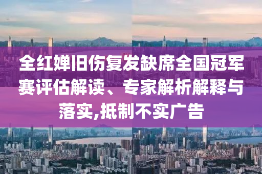 全紅嬋舊傷復(fù)發(fā)缺席全國冠軍賽評估解讀、專家解析解釋與落實,抵制不實廣告