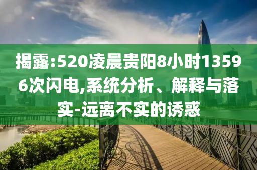 揭露:520凌晨貴陽8小時13596次閃電,系統(tǒng)分析、解釋與落實-遠離不實的誘惑